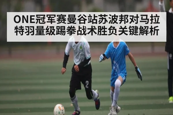 ONE冠军赛曼谷站苏波邦对马拉特羽量级踢拳战术胜负关键解析