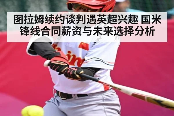 图拉姆续约谈判遇英超兴趣 国米锋线合同薪资与未来选择分析