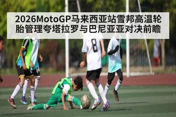 2026MotoGP马来西亚站雪邦高温轮胎管理夸塔拉罗与巴尼亚亚对决前瞻